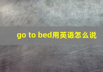 go to bed用英语怎么说